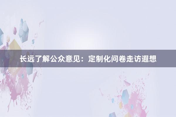 长远了解公众意见：定制化问卷走访遐想